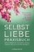 SELBSTLIEBE PRAXISBUCH: Wie Du wieder zu Dir selbst zurück findest und zu leuchten beginnst!