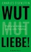 Wut, Mut, Liebe!
